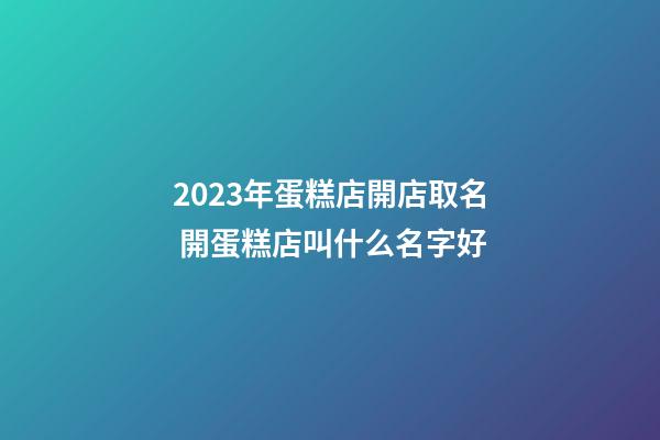 2023年蛋糕店開店取名 開蛋糕店叫什么名字好-第1張-店鋪起名-玄機(jī)派